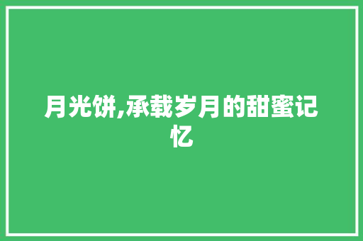 月光饼,承载岁月的甜蜜记忆