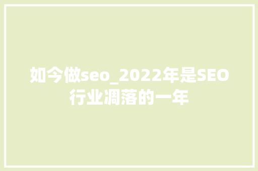 如今做seo_2022年是SEO行业凋落的一年