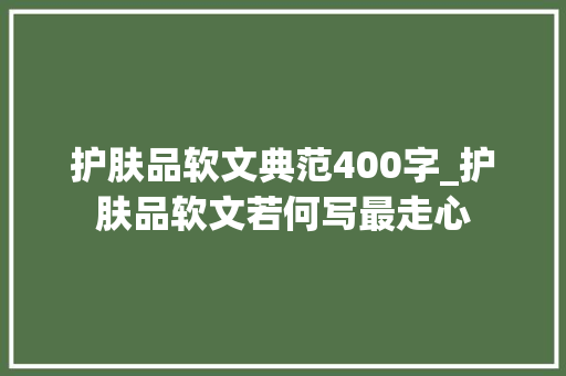 护肤品软文典范400字_护肤品软文若何写最走心