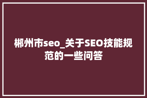 郴州市seo_关于SEO技能规范的一些问答