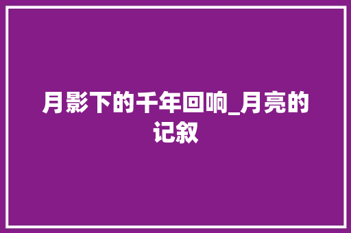 月影下的千年回响_月亮的记叙