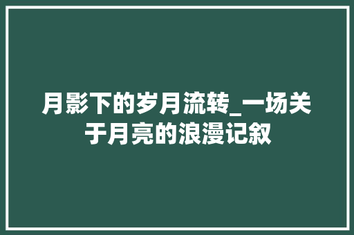 月影下的岁月流转_一场关于月亮的浪漫记叙