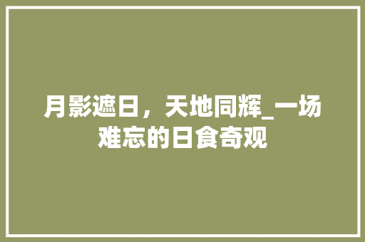 月影遮日，天地同辉_一场难忘的日食奇观