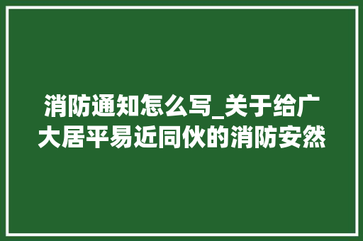 消防通知怎么写_关于给广大居平易近同伙的消防安然告知书