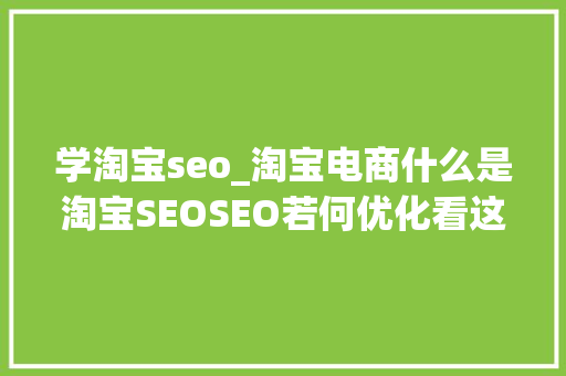 学淘宝seo_淘宝电商什么是淘宝SEOSEO若何优化看这篇就够