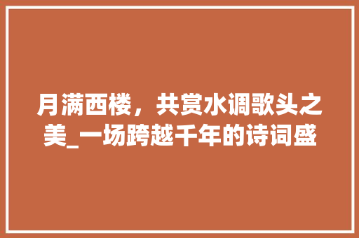 月满西楼，共赏水调歌头之美_一场跨越千年的诗词盛宴