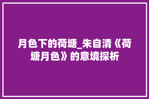 月色下的荷塘_朱自清《荷塘月色》的意境探析