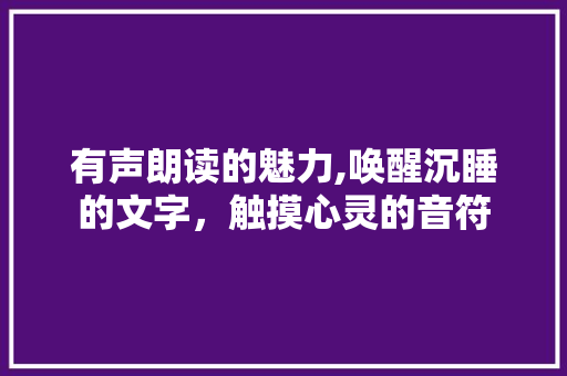 有声朗读的魅力,唤醒沉睡的文字，触摸心灵的音符