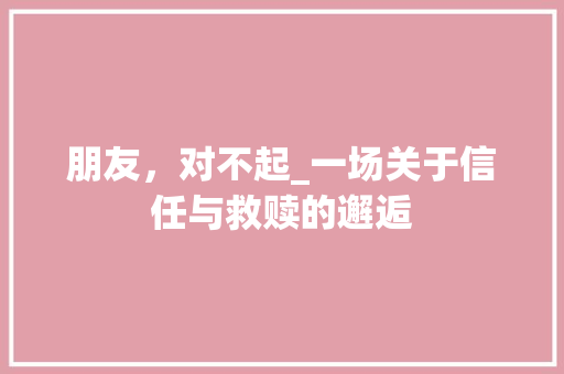 朋友，对不起_一场关于信任与救赎的邂逅