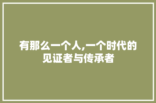 有那么一个人,一个时代的见证者与传承者