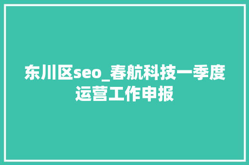 东川区seo_春航科技一季度运营工作申报