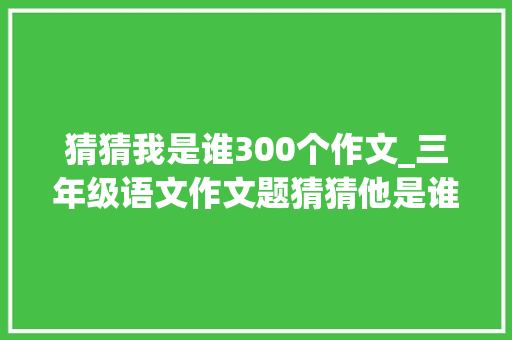 猜猜我是谁300个作文_三年级语文作文题猜猜他是谁优秀范文