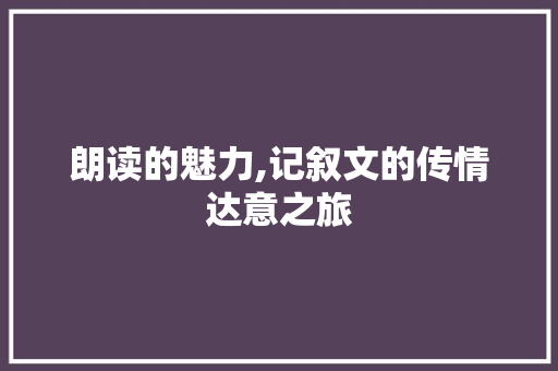 朗读的魅力,记叙文的传情达意之旅