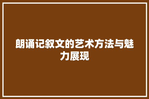 朗诵记叙文的艺术方法与魅力展现