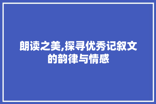 朗读之美,探寻优秀记叙文的韵律与情感