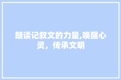 朗读记叙文的力量,唤醒心灵，传承文明