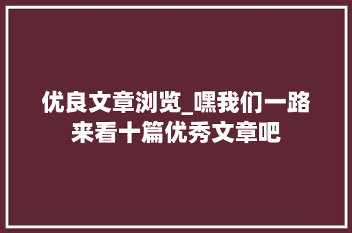 优良文章浏览_嘿我们一路来看十篇优秀文章吧