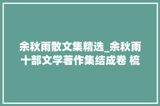 余秋雨散文集精选_余秋雨十部文学著作集结成卷 梳理文化之思