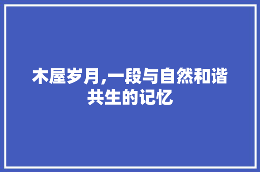 木屋岁月,一段与自然和谐共生的记忆