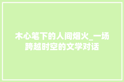 木心笔下的人间烟火_一场跨越时空的文学对话