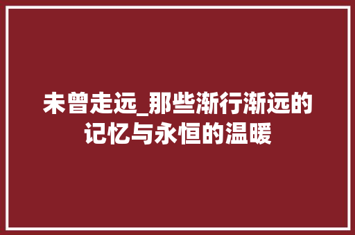 未曾走远_那些渐行渐远的记忆与永恒的温暖