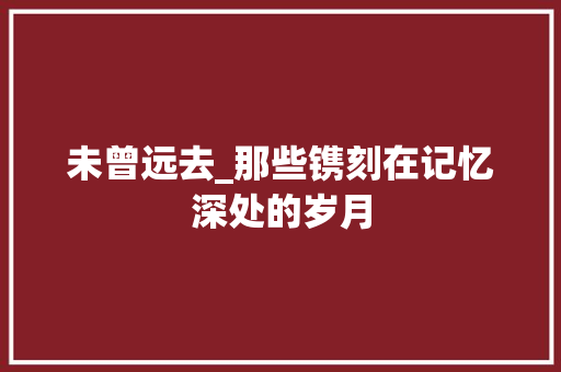 未曾远去_那些镌刻在记忆深处的岁月