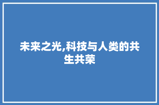 未来之光,科技与人类的共生共荣