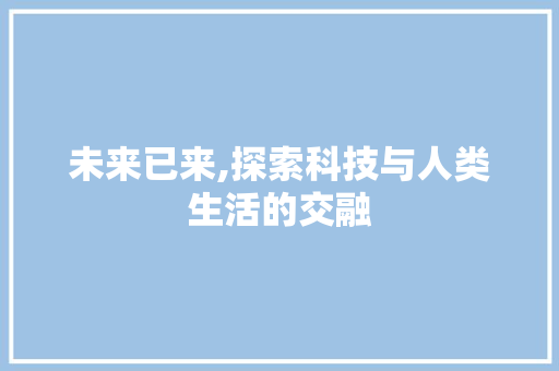 未来已来,探索科技与人类生活的交融