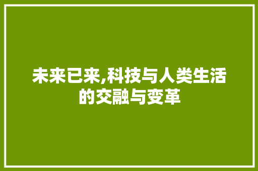 未来已来,科技与人类生活的交融与变革