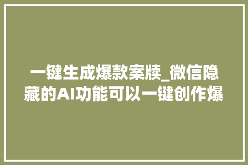 一键生成爆款案牍_微信隐藏的AI功能可以一键创作爆款案牍你一定要学会