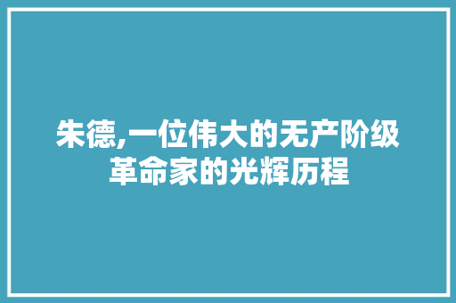 朱德,一位伟大的无产阶级革命家的光辉历程