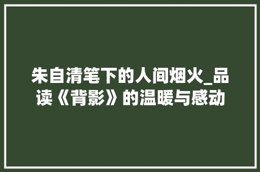 朱自清笔下的人间烟火_品读《背影》的温暖与感动