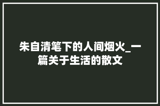 朱自清笔下的人间烟火_一篇关于生活的散文