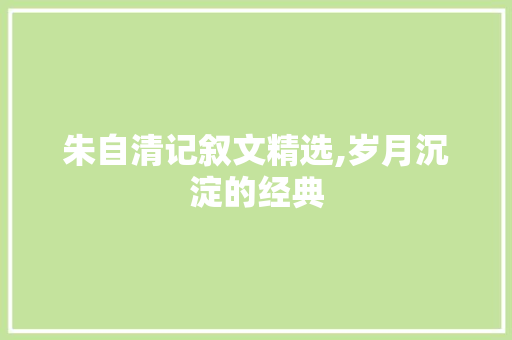 朱自清记叙文精选,岁月沉淀的经典