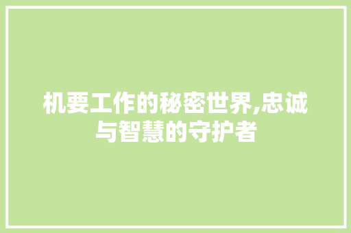 机要工作的秘密世界,忠诚与智慧的守护者