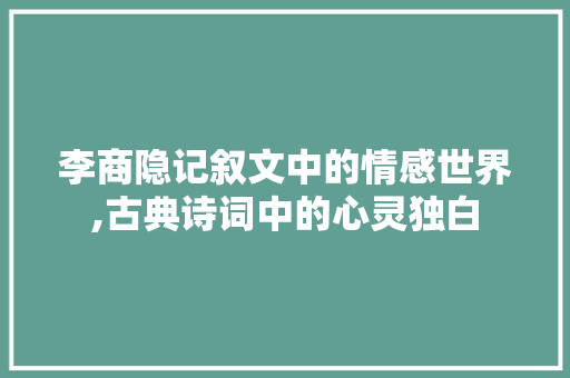 李商隐记叙文中的情感世界,古典诗词中的心灵独白