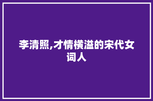 李清照,才情横溢的宋代女词人