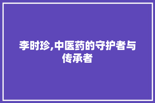 李时珍,中医药的守护者与传承者