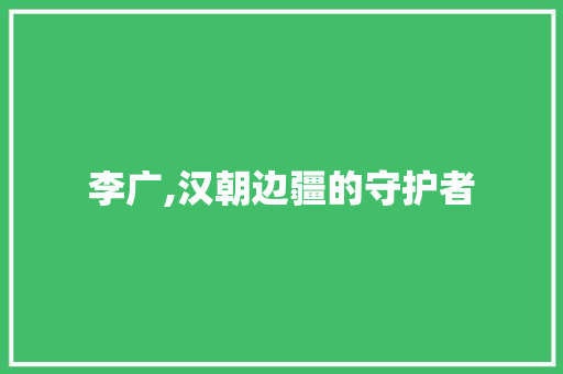 李广,汉朝边疆的守护者