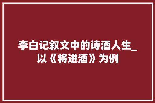 李白记叙文中的诗酒人生_以《将进酒》为例