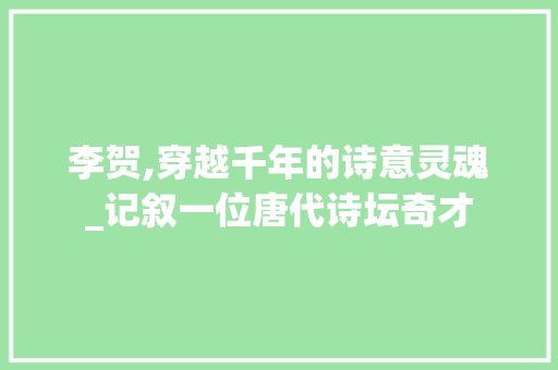 李贺,穿越千年的诗意灵魂_记叙一位唐代诗坛奇才