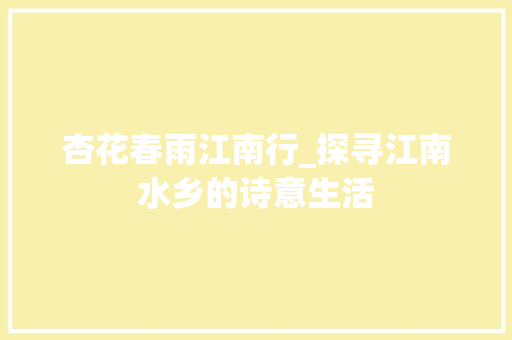 杏花春雨江南行_探寻江南水乡的诗意生活