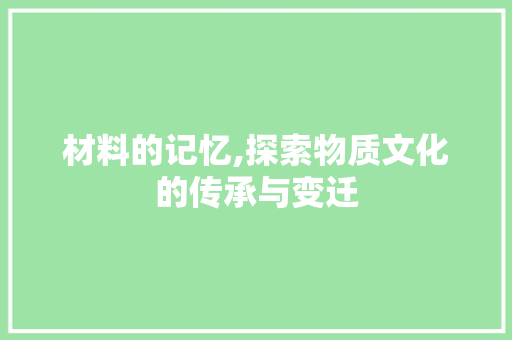 材料的记忆,探索物质文化的传承与变迁