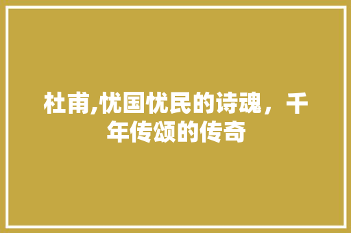 杜甫,忧国忧民的诗魂，千年传颂的传奇