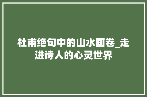 杜甫绝句中的山水画卷_走进诗人的心灵世界