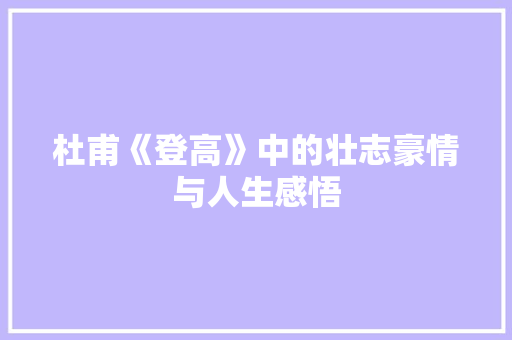 杜甫《登高》中的壮志豪情与人生感悟