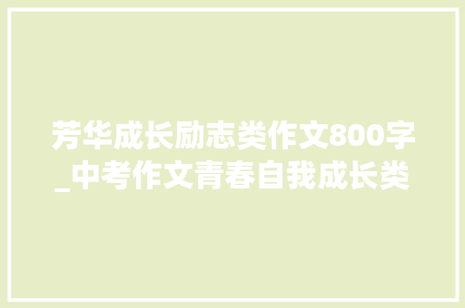 芳华成长励志类作文800字_中考作文青春自我成长类作文演习14道作文附写作指导及范文