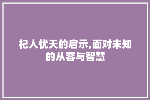 杞人忧天的启示,面对未知的从容与智慧