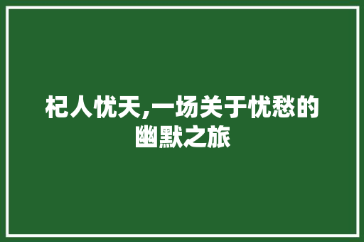 杞人忧天,一场关于忧愁的幽默之旅 申请书范文