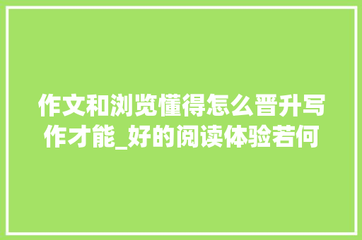 作文和浏览懂得怎么晋升写作才能_好的阅读体验若何带动写作实现读写能力双提升